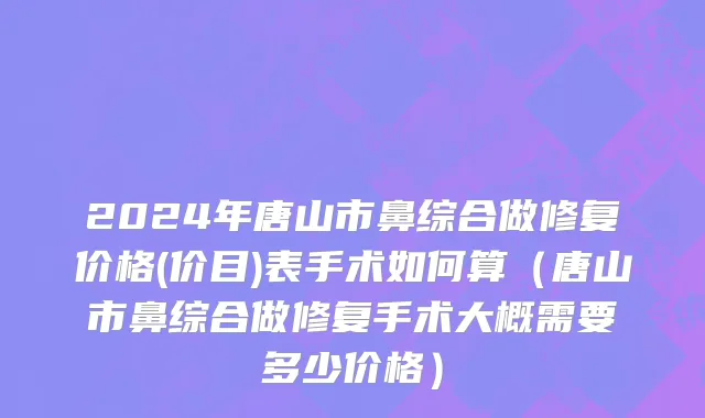 2024年唐山市鼻综合做修复价格(价目)表手术如何算（唐山市鼻综合做修复手术大概需要多少价格）