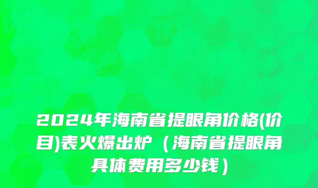 2024年海南省提眼角价格(价目)表火爆出炉（海南省提眼角具体费用多少钱）