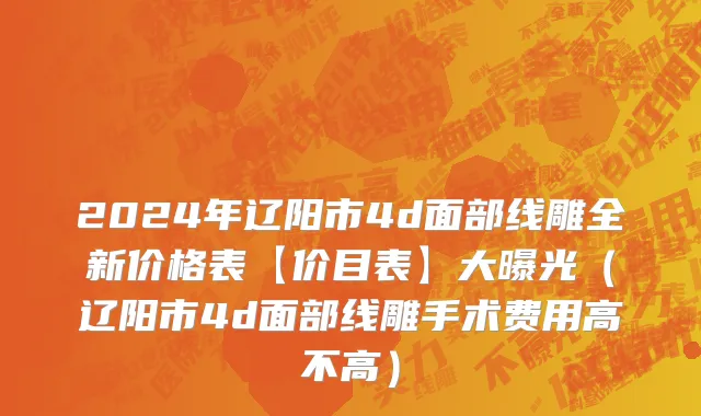 2024年辽阳市4d面部线雕全新价格表【价目表】大曝光（辽阳市4d面部线雕手术费用高不高）