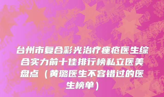 台州市复合彩光治疗痤疮医生综合实力前十佳排行榜私立医美盘点（黄璐医生不容错过的医生榜单）