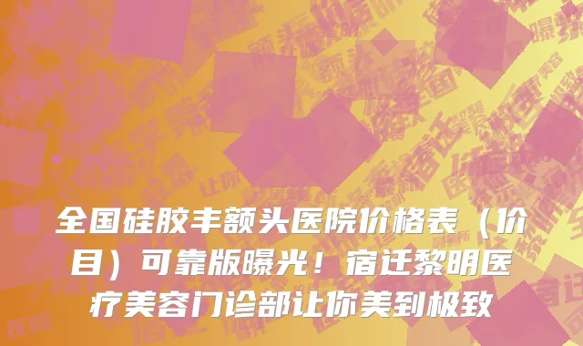全国硅胶丰额头医院价格表(价目)可靠版曝光!宿迁黎明医疗美容门诊部让你美到极致