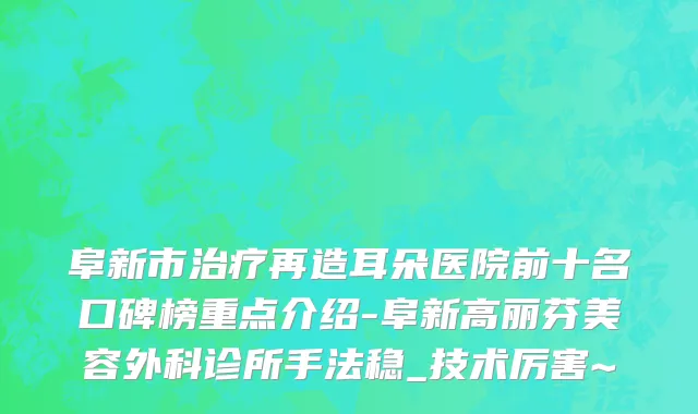 阜新市治疗再造耳朵医院前十名口碑榜重点介绍-阜新高丽芬美容外科诊所手法稳_技术厉害~