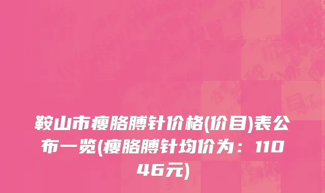 鞍山市瘦胳膊针价格(价目)表公布一览(瘦胳膊针均价为：11046元)