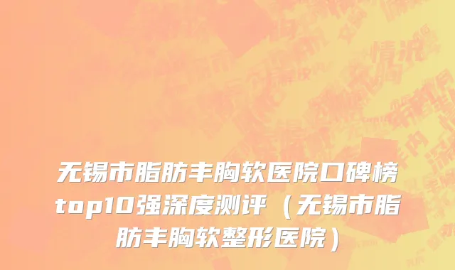 无锡市脂肪丰胸软医院口碑榜top10强深度测评（无锡市脂肪丰胸软整形医院）