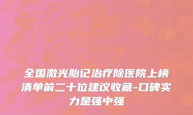 全国激光胎记治疗除医院上榜清单前二十位建议收藏-口碑实力是强中强