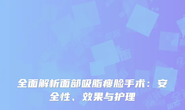 全面解析面部吸脂瘦脸手术：安全性、效果与护理