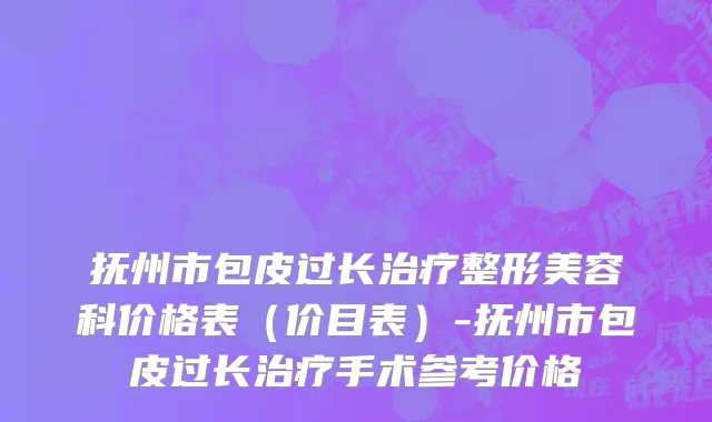 抚州市包皮过长治疗整形美容科价格表（价目表）-抚州市包皮过长治疗手术参考价格