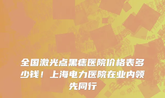 全国激光点黑痣医院价格表多少钱！上海电力医院在业内领先同行