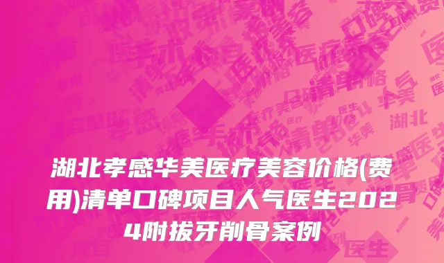湖北孝感华美医疗美容价格(费用)清单口碑项目人气医生2024附拔牙削骨案例