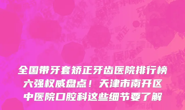 全国带牙套矫正牙齿医院排行榜六强权威盘点！天津市南开区中医院口腔科这些细节要了解