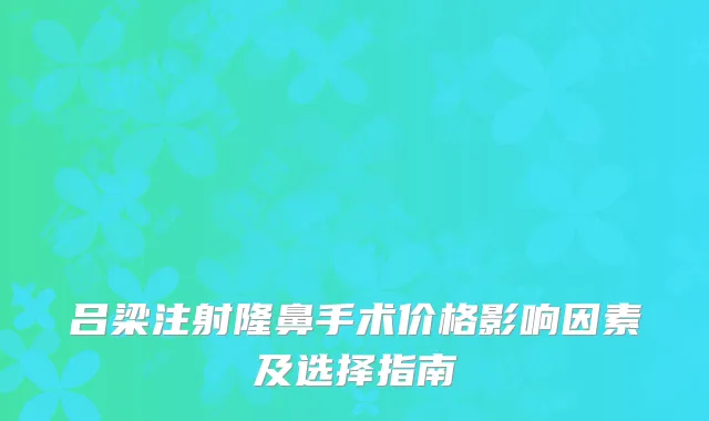 吕梁注射隆鼻手术价格影响因素及选择指南
