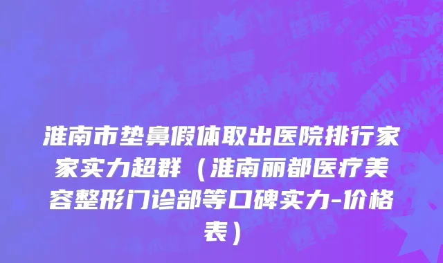 淮南市垫鼻假体取出医院排行家家实力超群（淮南丽都医疗美容整形门诊部等口碑实力-价格表）