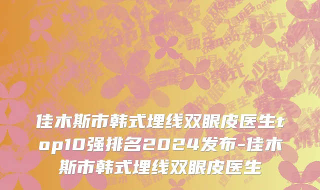 佳木斯市韩式埋线双眼皮医生top10强排名2024发布-佳木斯市韩式埋线双眼皮医生