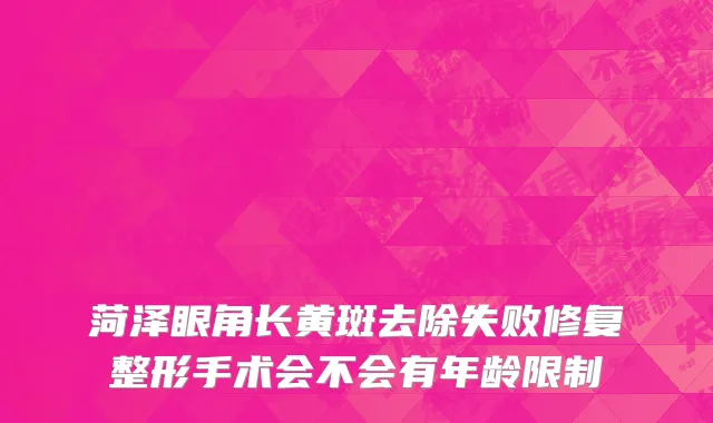 菏泽眼角长黄斑去除失败修复整形手术会不会有年龄限制