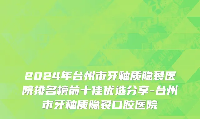 2024年台州市牙釉质隐裂医院排名榜前十佳优选分享-台州市牙釉质隐裂口腔医院