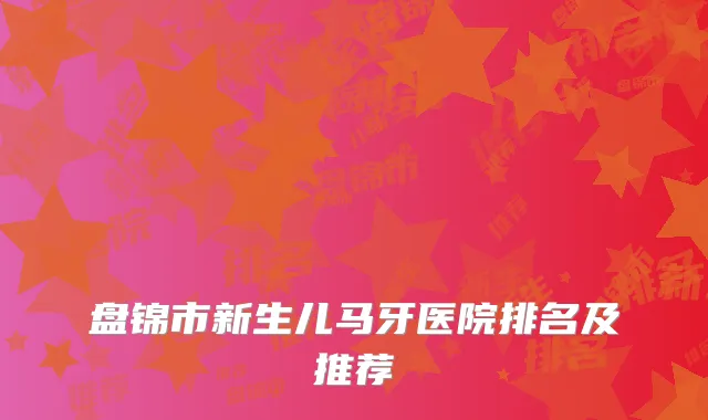 盘锦市新生儿马牙医院排名及推荐