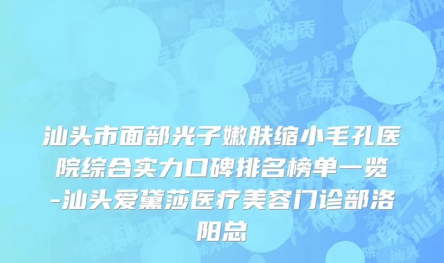 汕头市面部光子嫩肤缩小毛孔医院综合实力口碑排名榜单一览-汕头爱黛莎医疗美容门诊部洛阳总