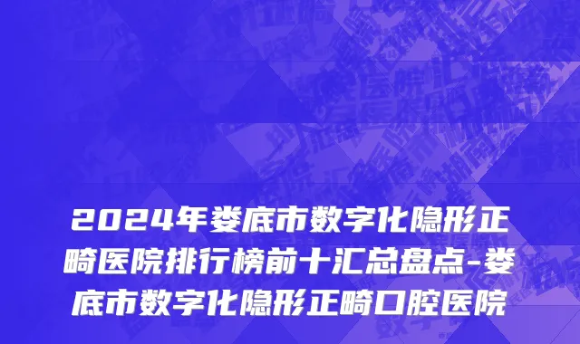 2024年娄底市数字化隐形正畸医院排行榜前十汇总盘点-娄底市数字化隐形正畸口腔医院