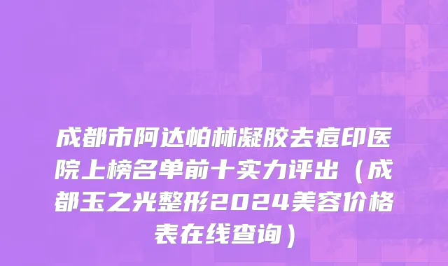 成都市阿达帕林凝胶去痘印医院上榜名单前十实力评出（成都玉之光整形2024美容价格表在线查询）