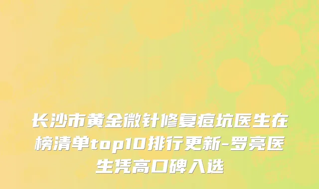 长沙市黄金微针修复痘坑医生在榜清单top10排行更新-罗亮医生凭高口碑入选