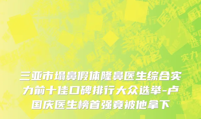 三亚市塌鼻假体隆鼻医生综合实力前十佳口碑排行大众选举-卢国庆医生榜首强竟被他拿下