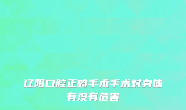 辽阳口腔正畸手术手术对身体有没有危害