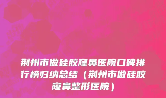 荆州市做硅胶窿鼻医院口碑排行榜归纳总结（荆州市做硅胶窿鼻整形医院）