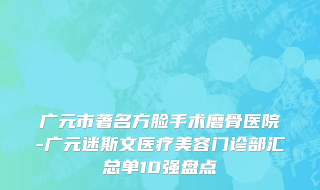广元市著名方脸手术磨骨医院-广元迷斯文医疗美容门诊部汇总单10强盘点