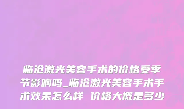 临沧激光美容手术的价格受季节影响吗_临沧激光美容手术手术效果怎么样 价格大概是多少