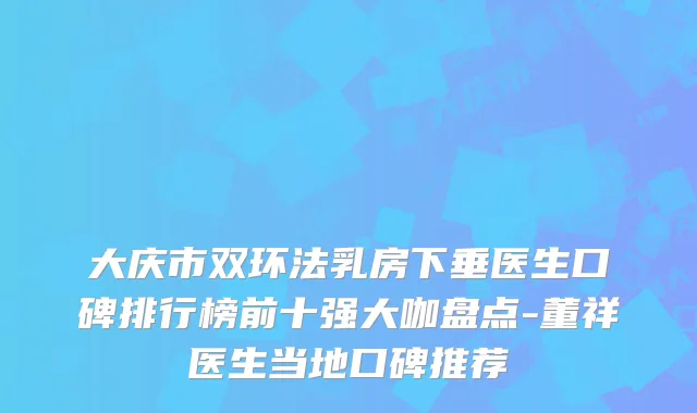 大庆市双环法乳房下垂医生口碑排行榜前十强大咖盘点-董祥医生当地口碑推荐