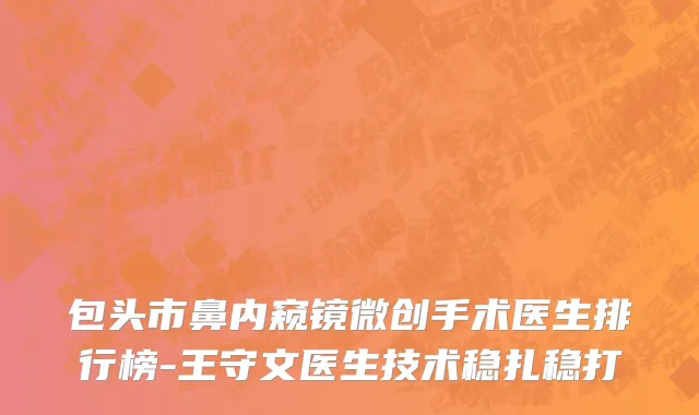 包头市鼻内窥镜微创手术医生排行榜-王守文医生技术稳扎稳打
