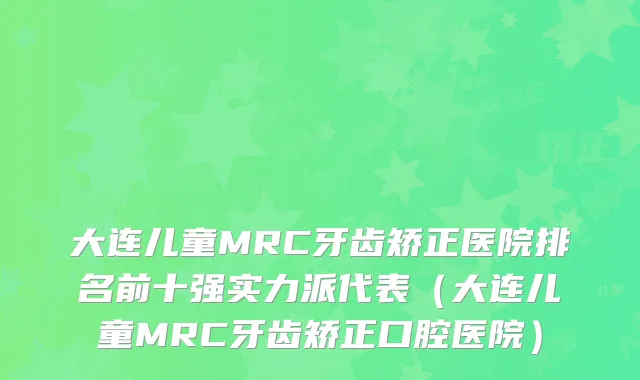 大连儿童MRC牙齿矫正医院排名前十强实力派代表（大连儿童MRC牙齿矫正口腔医院）