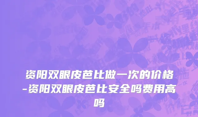 资阳双眼皮芭比做一次的价格-资阳双眼皮芭比安全吗费用高吗