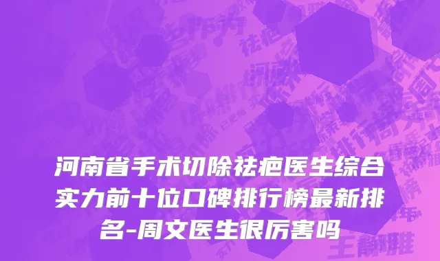 河南省手术切除祛疤医生综合实力前十位口碑排行榜最新排名-周文医生很厉害吗