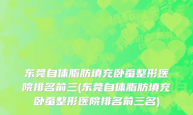 东莞自体脂肪填充卧蚕整形医院排名前三(东莞自体脂肪填充卧蚕整形医院排名前三名)