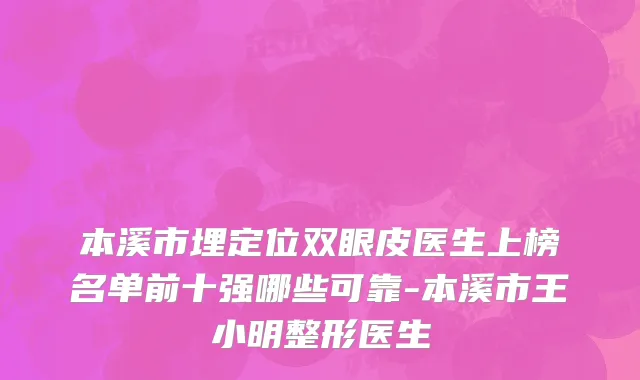 本溪市埋定位双眼皮医生上榜名单前十强哪些可靠-本溪市王小明整形医生