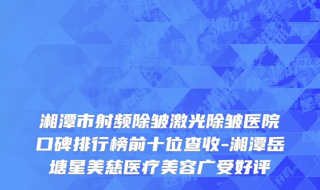 湘潭市射频除皱激光除皱医院口碑排行榜前十位查收-湘潭岳塘星美慈医疗美容广受好评