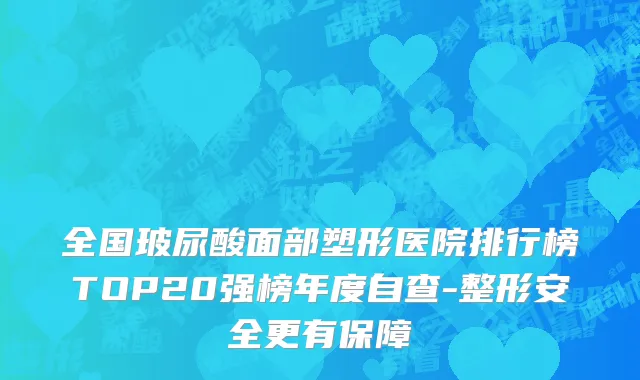 全国玻尿酸面部塑形医院排行榜TOP20强榜年度自查-整形安全更有保障