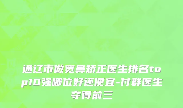 通辽市做宽鼻矫正医生排名top10强哪位好还便宜-付群医生夺得前三