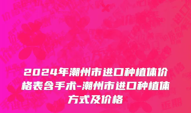 2024年潮州市进口种植体价格表含手术-潮州市进口种植体方式及价格