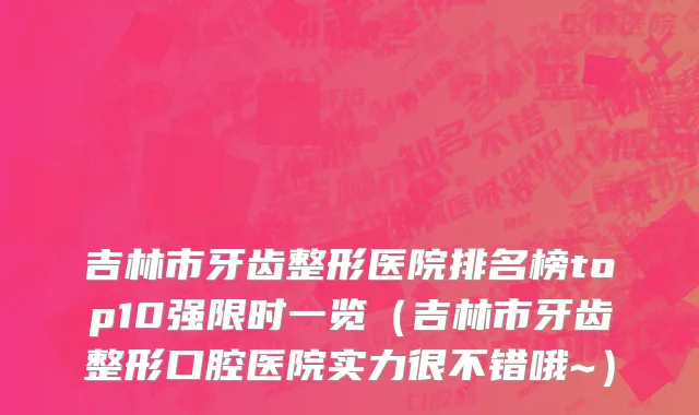 吉林市牙齿整形医院排名榜top10强限时一览（吉林市牙齿整形口腔医院实力很不错哦~）