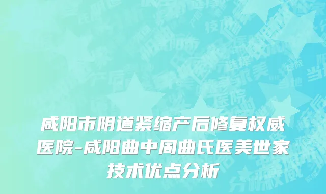 咸阳市阴道紧缩产后修复权威医院-咸阳曲中周曲氏医美世家技术优点分析