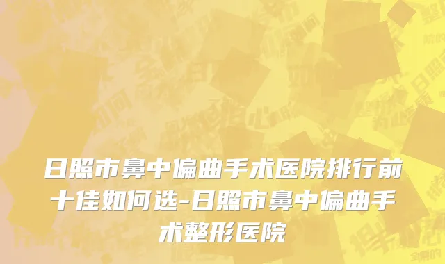 日照市鼻中偏曲手术医院排行前十佳如何选-日照市鼻中偏曲手术整形医院