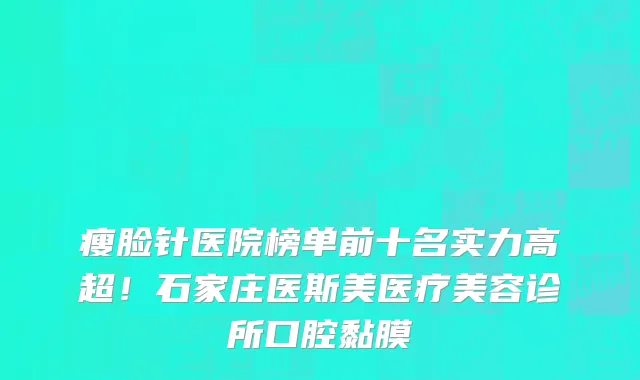 瘦脸针医院榜单前十名实力高超!石家庄医斯美医疗美容诊所口腔黏膜