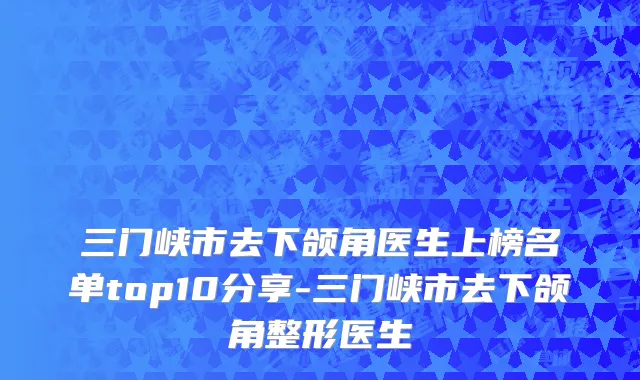 三门峡市去下颌角医生上榜名单top10分享-三门峡市去下颌角整形医生