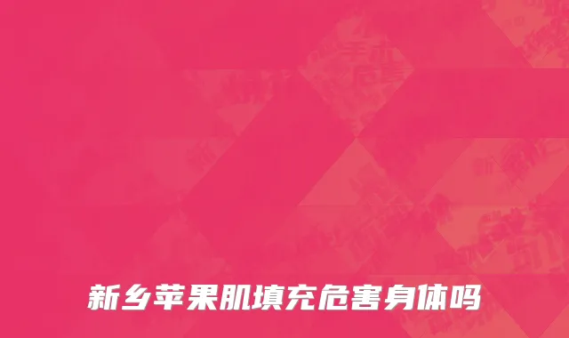 新乡苹果肌填充危害身体吗