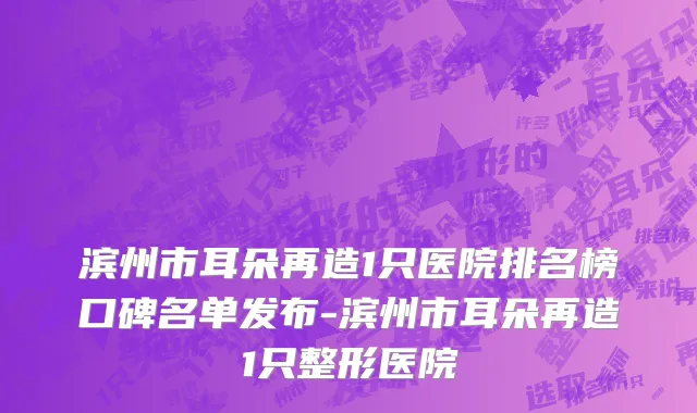滨州市耳朵再造1只医院排名榜口碑名单发布-滨州市耳朵再造1只整形医院