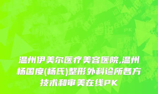 温州伊美尔医疗美容医院,温州杨国度(杨氏)整形外科诊所各方技术和审美在线PK