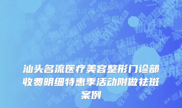 汕头名流医疗美容整形门诊部收费明细特惠季活动附做祛斑案例