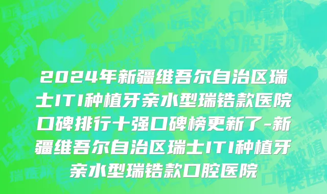2024年新疆维吾尔自治区瑞士ITI种植牙亲水型瑞锆款医院口碑排行十强口碑榜更新了-新疆维吾尔自治区瑞士ITI种植牙亲水型瑞锆款口腔医院